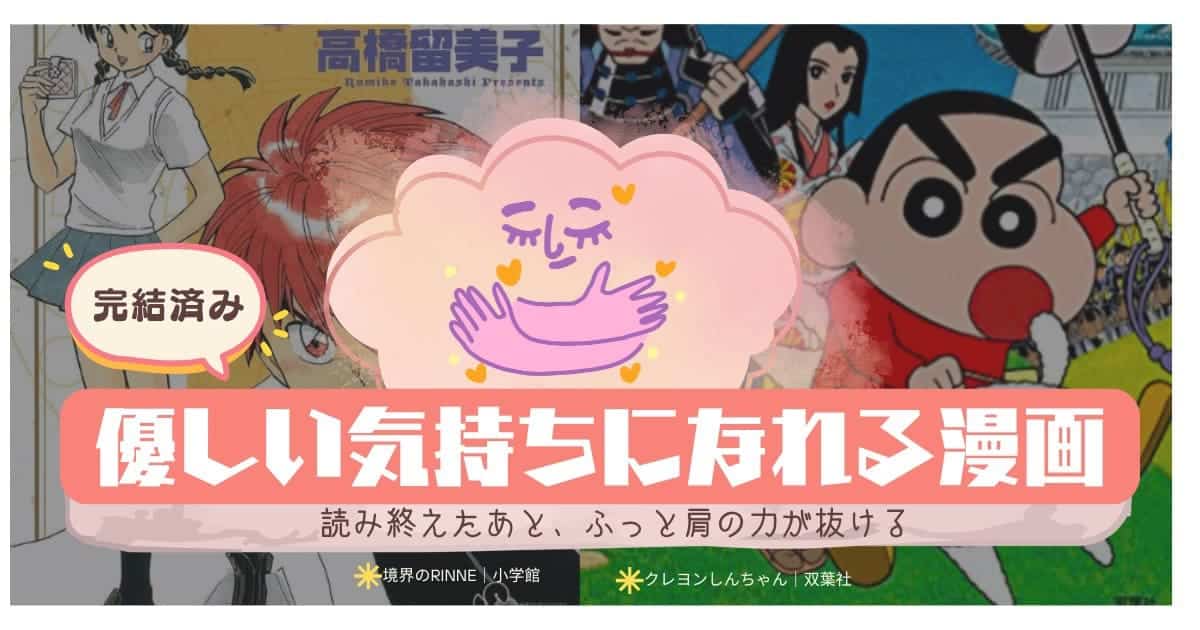 心がほっこり優しい気持ちになれる漫画 母性爆発！優しい気持ちになれる漫画 つい応援したくなる！優しい気持ちになれる漫画 学園ストーリーで優しい気持ちになれる漫画 他人への優しさで優しい気持ちになれる漫画 世界はハッピーエンドでてきている 遠くの日には青く おせん 銀の匙　Silver Spoon 鬼灯の冷徹 荒川アンダーザブリッジ 磯部磯兵衛物語～浮世はつらいよ～ 境界のRINNE ブラックジャック カードキャプターさくら セトウツミ もっけ クレヨンしんちゃん コタローは一人暮らし 透明なゆりかご　産婦人科医院看護師見習い日記 37.5℃の涙 赤ちゃんと僕 コウノドリ ドラえもん 甘々と稲妻 NARUTO 君に届け チ。－地球の運動について－ 暗殺教室 コンプレックスエイジ SLUMDUNK めぞん一刻 圏外プリンセス 花より男子 七つの大罪 Rozen Maiden サマータイムレンダ 逢魔ヶ刻動物園 保健室の死神 うそつきりりィ ごくせん 桜蘭高校ホスト部 グッドモーニング・コール ヤンキー君とメガネちゃん 地獄先生ぬ～べ～ orange 坂本ですが？ タッチ　銀魂 フルーツバスケット ギャングース あの日見た花の名前を僕達はまだ知らない。 こどものおもちゃ みえるひと 贄姫と獣の王 magico 僕だけがいない街 めだかボックス 異種恋愛物語集 BLACK CAT